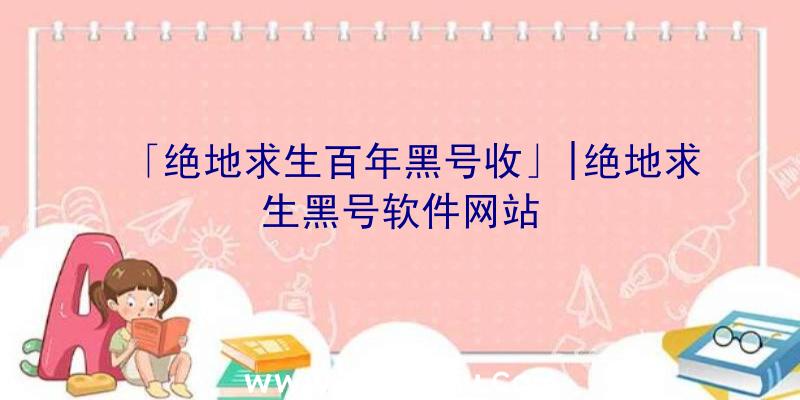 「绝地求生百年黑号收」|绝地求生黑号软件网站